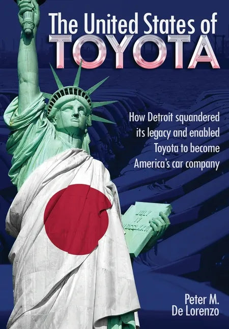 The United States of Toyota: How Detroit Squandered Its Legacy and Enabled Toyota to Become America's Car Company - Hardcover