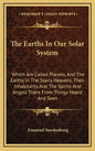 The Earths in Our Solar System: Which Are Called Planets, and the Earths in the Starry Heavens, Their Inhabitants and the Spirits and Angels There fro - Hardcover