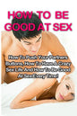 How To Be Good At Sex: How To Push Your Partners Buttons, How To Have A Crazy Sex Life And How To Be Good At Sex Every Time! - Paperback
