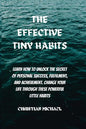 The Effective Tiny Habits: Learn How To Unlock The Secrets To Personal Success, Fulfilment, And Achievement. Change Your Life Through These Power - Paperback