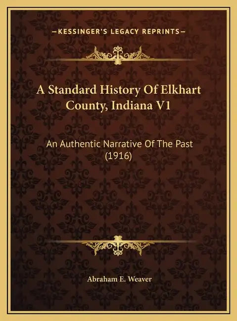 A Standard History Of Elkhart County, Indiana V1: An Authentic Narrative Of The Past (1916) - Hardcover