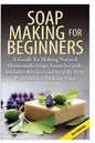 Soap Making for Beginners: A Guide to Making Natural Homemade Soaps from Scratch, Includes Recipes and Step by Step Processes for Making Soaps - Paperback