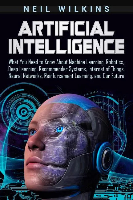Artificial Intelligence: What You Need to Know About Machine Learning, Robotics, Deep Learning, Recommender Systems, Internet of Things, Neural - Paperback