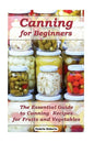 Canning for Beginners: The Essential Guide to Canning Recipes for Fruits and Vegetables: (Home Canning, Canning Vegetables, Canning Fruits) - Paperback