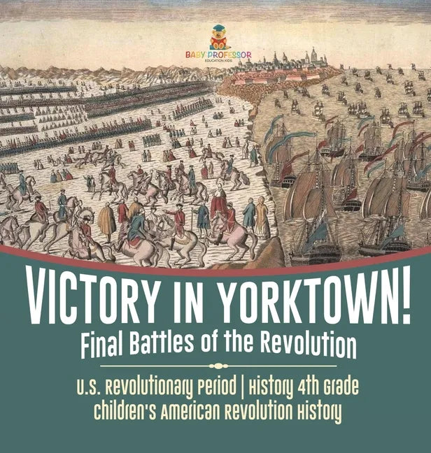 Victory in Yorktown! Final Battles of the Revolution U.S. Revolutionary Period History 4th Grade Children's American Revolution History - Hardcover