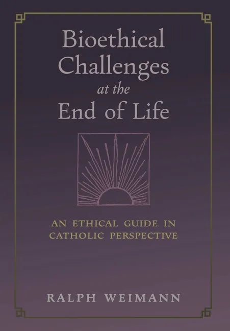 Bioethical Challenges at the End of Life: An Ethical Guide in Catholic Perspective - Hardcover