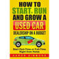 How to Start, Run and Grow a Used Car Dealership on a Budget: Start Part-Time or Full-Time Right from Home - Paperback