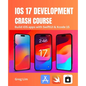 iOS 17 Development Crash Course: Build iOS apps with SwiftUI and Xcode 15 - Paperback