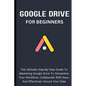 Google Drive For Beginners: The Ultimate Step-By-Step Guide To Mastering Google Drive To Streamline Your Workflow, Collaborate With Ease, And Effectiv - Paperback