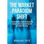 The Market Paradigm Shift: A Transformative Change in Forecasting Financial Markets and Constructing Investment Portfolios - Paperback