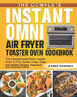 The Complete Instant Omni Air Fryer Toaster Oven Cookbook: The Complete Instant Omni Toaster Oven Air Fryer Guide - Crispy, Easy and Healthy Recipes - - Paperback