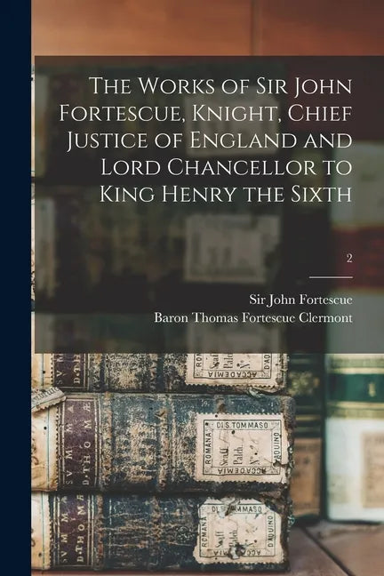 The Works of Sir John Fortescue, Knight, Chief Justice of England and Lord Chancellor to King Henry the Sixth; 2 - Paperback