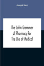 The Latin Grammar Of Pharmacy For The Use Of Medical And Pharmaceutical Students Including The Reading Of Latin Prescriptions, Latin-English And Engli - Paperback