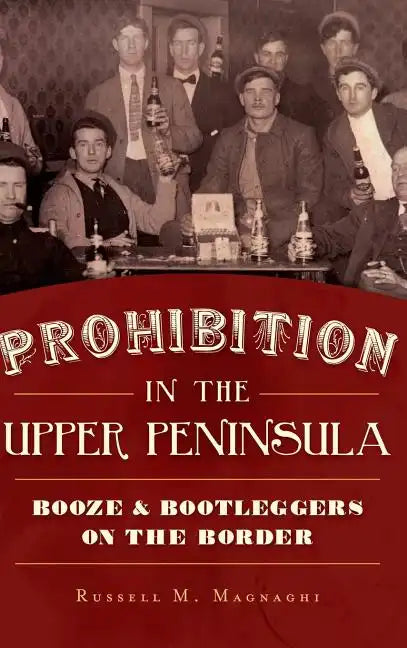 Prohibition in the Upper Peninsula: Booze & Bootleggers on the Border - Hardcover