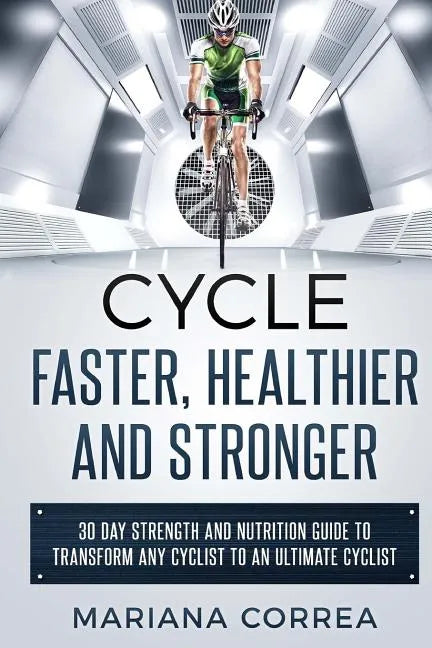 CYCLE FASTER, HEALTHIER And STRONGER: 30 DAY STRENGTH AND NUTRITION GUIDE TO TRANSFORM ANY CYCLIST TO An ULTIMATE CYCLIST - Paperback