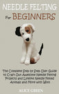 Needle Felting for Beginners: The Complete Step by Step User Guide to Craft Out Awesome Needle Felting Projects and Lifelike Needle Felted Animals a - Hardcover
