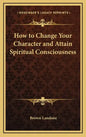 How to Change Your Character and Attain Spiritual Consciousness - Hardcover