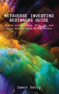 Metaverse Investing Beginners Guide: Buying Virtual Land, NFTs, VR, And Other Digital Arts Of The Future - Hardcover