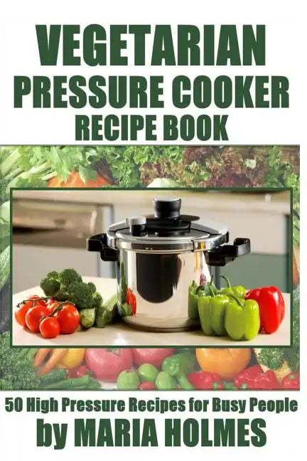 Vegetarian Pressure Cooker Recipe Book: 50 High Pressure Recipes for Busy People - Paperback