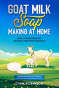 Goat Milk Soap Making at Home: How to Make Healthy, Natural Soap with Goat Milk - Unique Recipes for Cold Process and Melt and Pour Goat Milk Soaps - Paperback