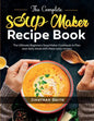 The Complete Soup Maker Recipe Book: The Ultimate Beginners Soup Maker Cookbook to Plan your daily meals with these tasty recipes - Paperback