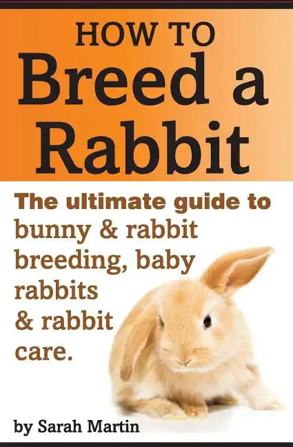 How to Breed a Rabbit: The Ultimate Guide to Bunny and Rabbit Breeding, Baby Rabbits and Rabbit Care - Paperback