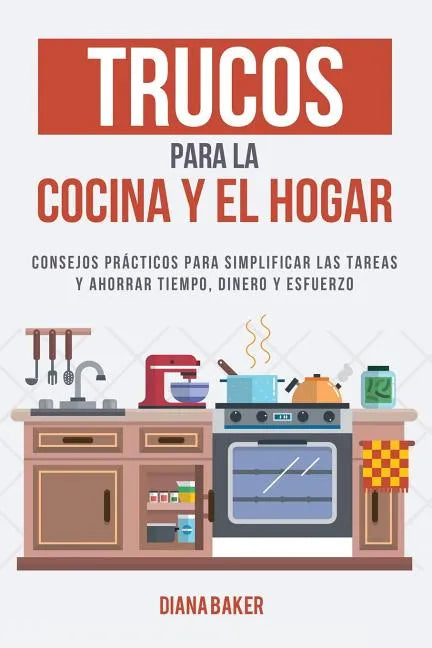 Trucos para la Cocina y el Hogar: Consejos prácticos para simplificar las tareas y ahorrar tiempo, dinero y esfuerzo - Paperback