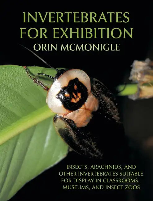 Invertebrates For Exhibition: Insects, Arachnids, and Other Invertebrates Suitable for Display in Classrooms, Museums, and Insect Zoos - Hardcover