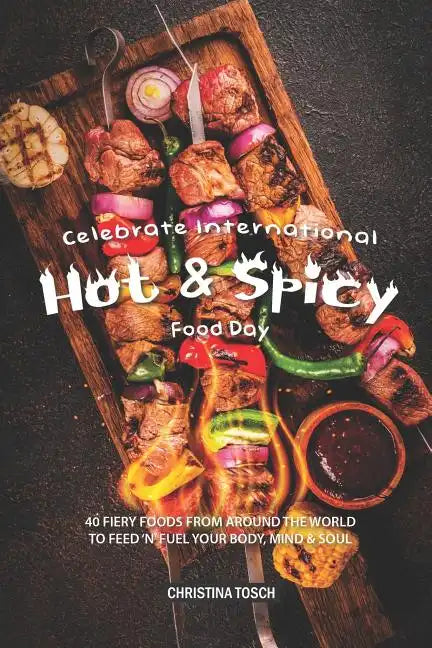 Celebrate International Hot Spicy Food Day: 40 Fiery Foods from Around the World to Feed 'n' Fuel your Body, Mind Soul - Paperback