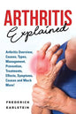 Arthritis Explained: Arthritis Overview, Causes, Types, Management, Prevention, Treatments, Effects, Symptoms, Causes and Much More! - Paperback
