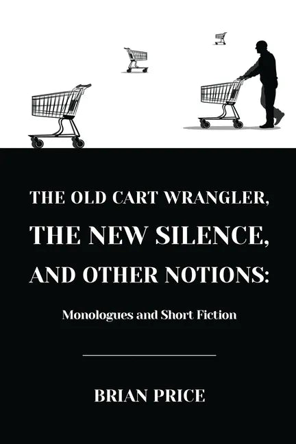 The Old Cart Wrangler, The New Silence, and Other Notions: Monologues and Short Fiction - Paperback