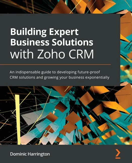 Building Expert Business Solutions with Zoho CRM: An indispensable guide to developing future-proof CRM solutions and growing your business exponentia - Paperback