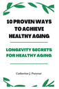 10 Proven Ways to Achieve Healthy Aging: Longevity Secrets for Healthy Aging - Paperback