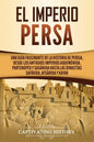 El Imperio Persa: Una guía fascinante de la historia de Persia, desde los antiguos imperios aqueménida, partenopeo y sasánida hasta las - Paperback