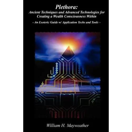 Plethora: Ancient Techniques and Advanced Technologies for Creating a Wealth Consciousness Within: - An Esoteric Guide w/ Application Techs and Tools - Paperback