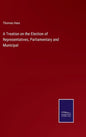 A Treatise on the Election of Representatives, Parliamentary and Municipal - Hardcover