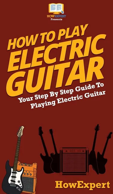 How To Play Electric Guitar: Your Step By Step Guide To Playing Electric Guitar - Hardcover