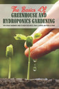 The Basics Of Greenhouse And Hydroponics Gardening: The Ultimate Beginner's Guide to Grow Vegetables, Fruits, Flowers and Herbs at Home: How To Build - Paperback