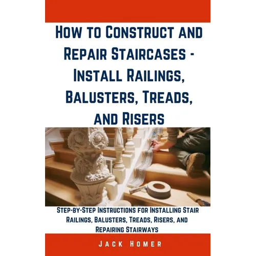 How to Construct and Repair Staircases - Install Railings, Balusters, Treads, and Risers: Step-by-Step Instructions for Installing Stair Railings, Bal - Paperback