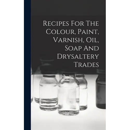 Recipes For The Colour, Paint, Varnish, Oil, Soap And Drysaltery Trades - Hardcover