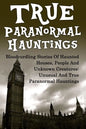 True Paranormal Hauntings: Bloodcurdling Stories Of Haunted Houses, People And Unknown Creatures: Unusual And True Paranormal Hauntings - Paperback