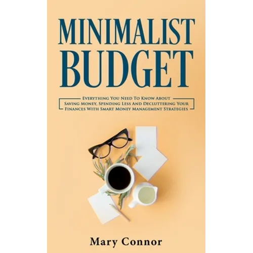 Minimalist Budget: Everything You Need To Know About Saving Money, Spending Less And Decluttering Your Finances With Smart Money Management Strategies - Paperback