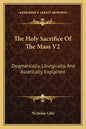 The Holy Sacrifice of the Mass V2: Dogmatically, Liturgically, and Ascetically Explained - Paperback