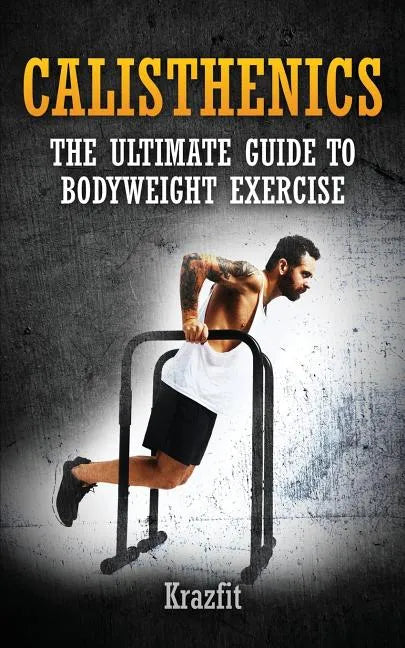 Calisthenics: THE ULTIMATE GUIDE TO BODYWEIGHT EXERCISE: Get faster results that stay, an never go away - Paperback
