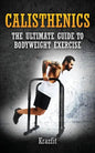 Calisthenics: THE ULTIMATE GUIDE TO BODYWEIGHT EXERCISE: Get faster results that stay, an never go away - Paperback
