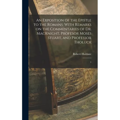 An Exposition of the Epistle to the Romans: With Remarks on the Commentaries of Dr. MacKnight, Profesor Moses Stuart, and Professor Tholuck: 1 - Hardcover