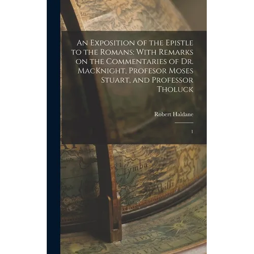 An Exposition of the Epistle to the Romans: With Remarks on the Commentaries of Dr. MacKnight, Profesor Moses Stuart, and Professor Tholuck: 1 - Hardcover