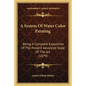 A System Of Water Color Painting: Being A Complete Exposition Of The Present Advanced State Of The Art (1879) - Paperback