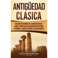 Antigüedad Clásica: Una guía fascinante de la antigua Grecia y Roma y cómo estas civilizaciones influyeron en Europa, el norte de África y - Hardcover