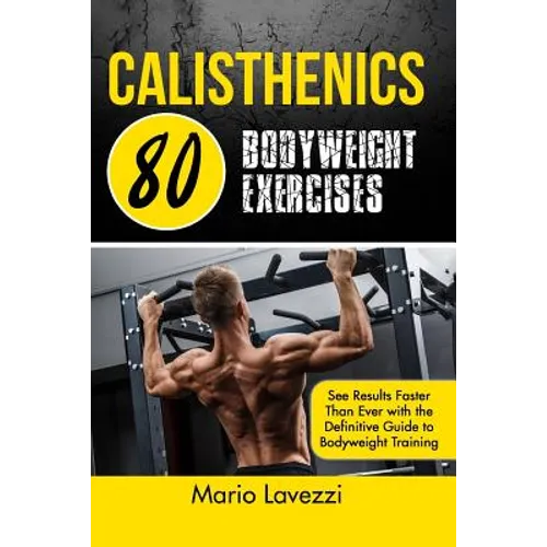 Calisthenics: 80 Bodyweight Exercises See Results Faster Than Ever with the Definitive Guide to Bodyweight Training - Paperback